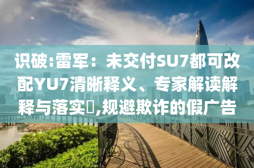 識(shí)破:雷軍：未交付SU7都可改配YU7清晰釋義、專家解讀解釋與落實(shí)?,規(guī)避欺詐的假?gòu)V告