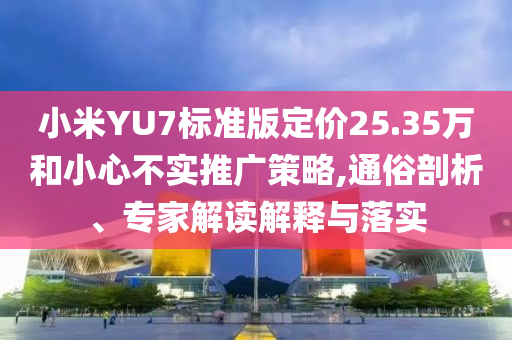 小米YU7標(biāo)準(zhǔn)版定價(jià)25.35萬(wàn)和小心不實(shí)推廣策略,通俗剖析、專(zhuān)家解讀解釋與落實(shí)