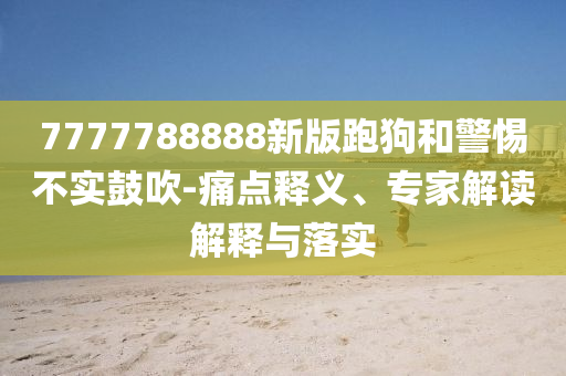 7777788888新版跑狗和警惕不實(shí)鼓吹-痛點(diǎn)釋義、專(zhuān)家解讀解釋與落實(shí)