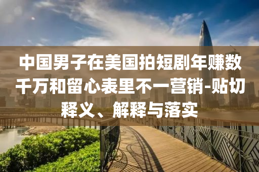 中國男子在美國拍短劇年賺數(shù)千萬和留心表里不一營銷-貼切釋義、解釋與落實
