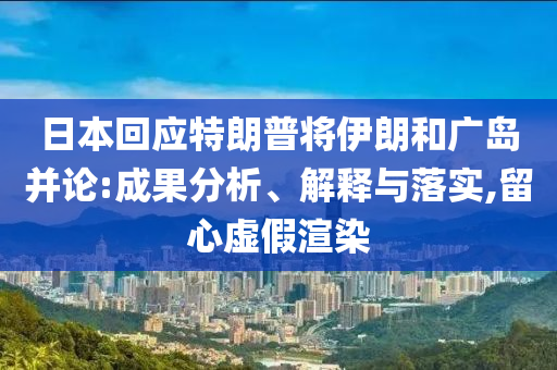 日本回應(yīng)特朗普將伊朗和廣島并論:成果分析、解釋與落實(shí),留心虛假渲染