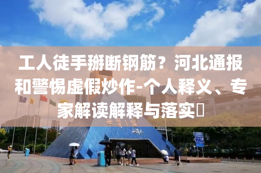 工人徒手掰斷鋼筋？河北通報和警惕虛假炒作-個人釋義、專家解讀解釋與落實?