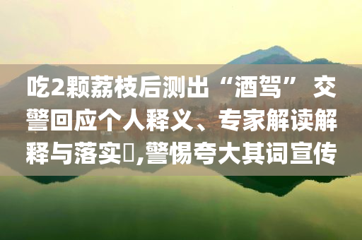吃2顆荔枝后測(cè)出“酒駕” 交警回應(yīng)個(gè)人釋義、專家解讀解釋與落實(shí)?,警惕夸大其詞宣傳