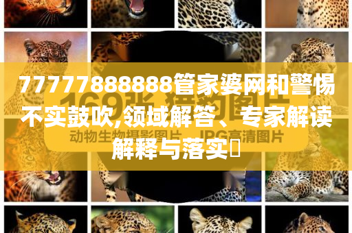 77777888888管家婆網(wǎng)和警惕不實(shí)鼓吹,領(lǐng)域解答、專(zhuān)家解讀解釋與落實(shí)?