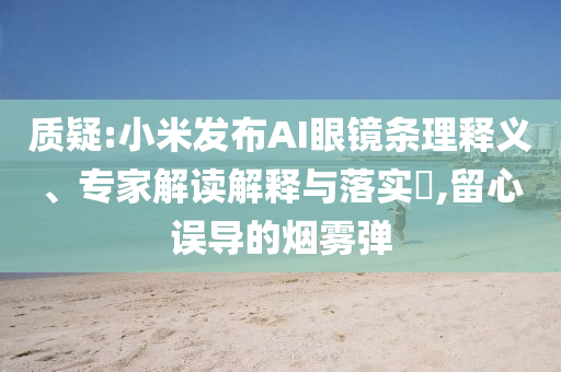 質(zhì)疑:小米發(fā)布AI眼鏡條理釋義、專家解讀解釋與落實(shí)?,留心誤導(dǎo)的煙霧彈