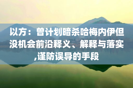 以方：曾計(jì)劃暗殺哈梅內(nèi)伊但沒機(jī)會(huì)前沿釋義、解釋與落實(shí),謹(jǐn)防誤導(dǎo)的手段