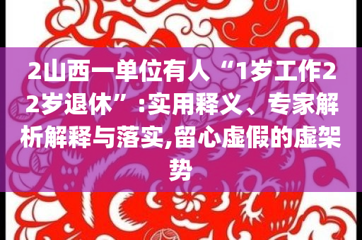 2山西一單位有人“1歲工作22歲退休”:實(shí)用釋義、專家解析解釋與落實(shí),留心虛假的虛架勢(shì)