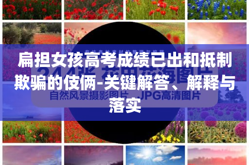 扁擔(dān)女孩高考成績已出和抵制欺騙的伎倆-關(guān)鍵解答、解釋與落實