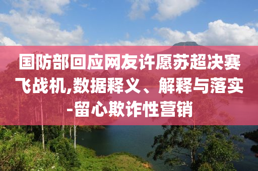 國防部回應(yīng)網(wǎng)友許愿蘇超決賽飛戰(zhàn)機(jī),數(shù)據(jù)釋義、解釋與落實(shí)-留心欺詐性營銷