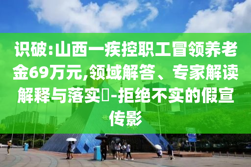 識破:山西一疾控職工冒領養(yǎng)老金69萬元,領域解答、專家解讀解釋與落實?-拒絕不實的假宣傳影