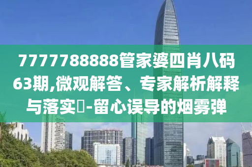 7777788888管家婆四肖八碼63期,微觀解答、專(zhuān)家解析解釋與落實(shí)?-留心誤導(dǎo)的煙霧彈