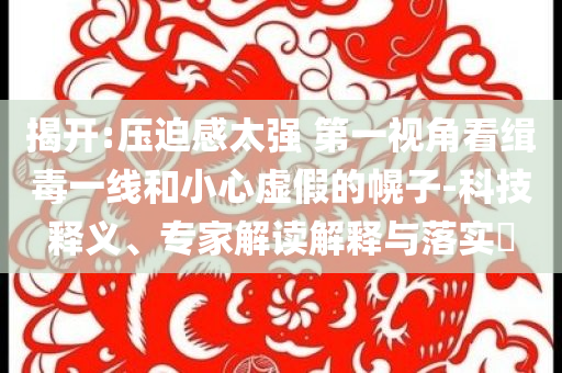 揭開:壓迫感太強(qiáng) 第一視角看緝毒一線和小心虛假的幌子-科技釋義、專家解讀解釋與落實(shí)?