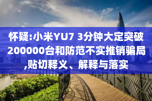 懷疑:小米YU7 3分鐘大定突破200000臺(tái)和防范不實(shí)推銷騙局,貼切釋義、解釋與落實(shí)