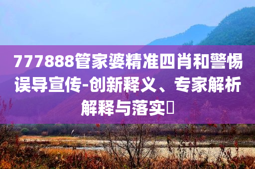 777888管家婆精準(zhǔn)四肖和警惕誤導(dǎo)宣傳-創(chuàng)新釋義、專(zhuān)家解析解釋與落實(shí)?