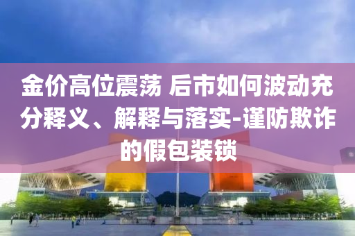 金價高位震蕩 后市如何波動充分釋義、解釋與落實-謹防欺詐的假包裝鎖