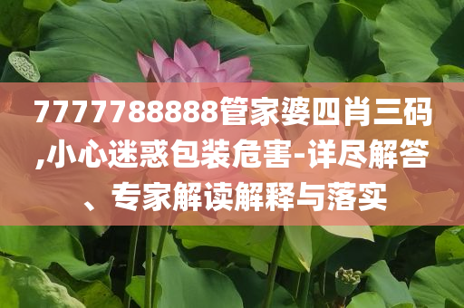 7777788888管家婆四肖三碼,小心迷惑包裝危害-詳盡解答、專(zhuān)家解讀解釋與落實(shí)