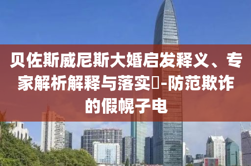 貝佐斯威尼斯大婚啟發(fā)釋義、專家解析解釋與落實?-防范欺詐的假幌子電