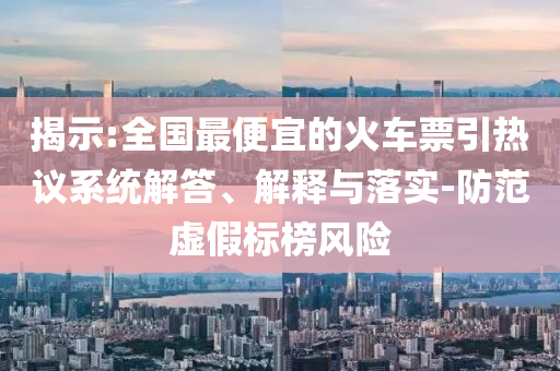 揭示:全國最便宜的火車票引熱議系統(tǒng)解答、解釋與落實-防范虛假標榜風險