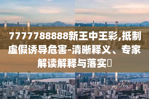 7777788888新王中王彩,抵制虛假誘導(dǎo)危害-清晰釋義、專家解讀解釋與落實?