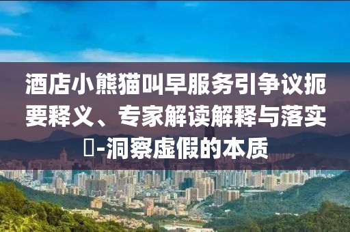 酒店小熊貓叫早服務(wù)引爭議扼要釋義、專家解讀解釋與落實?-洞察虛假的本質(zhì)