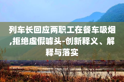列車長回應(yīng)兩職工在餐車吸煙,拒絕虛假噱頭-創(chuàng)新釋義、解釋與落實(shí)