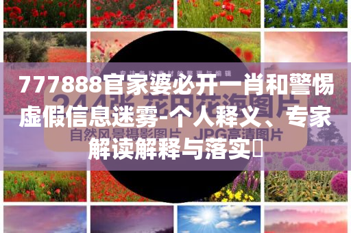 777888官家婆必開(kāi)一肖和警惕虛假信息迷霧-個(gè)人釋義、專(zhuān)家解讀解釋與落實(shí)?