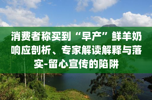 消費者稱買到“早產(chǎn)”鮮羊奶響應(yīng)剖析、專家解讀解釋與落實-留心宣傳的陷阱