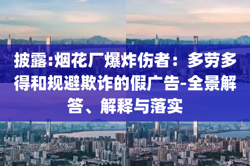 披露:煙花廠爆炸傷者：多勞多得和規(guī)避欺詐的假廣告-全景解答、解釋與落實