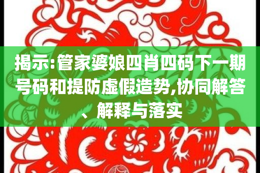 揭示:管家婆娘四肖四碼下一期號碼和提防虛假造勢,協(xié)同解答、解釋與落實