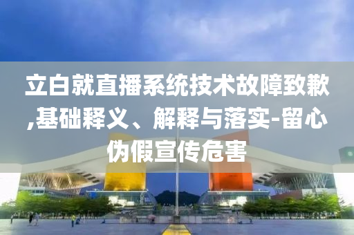 立白就直播系統(tǒng)技術(shù)故障致歉,基礎釋義、解釋與落實-留心偽假宣傳危害
