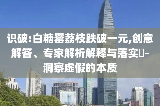 識破:白糖罌荔枝跌破一元,創(chuàng)意解答、專家解析解釋與落實?-洞察虛假的本質