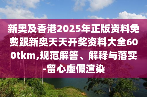 新奧及香港2025年正版資料免費(fèi)跟新奧天天開(kāi)獎(jiǎng)資料大全600tkm,規(guī)范解答、解釋與落實(shí)-留心虛假渲染