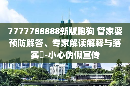 7777788888新版跑狗 管家婆預(yù)防解答、專(zhuān)家解讀解釋與落實(shí)?-小心偽假宣傳