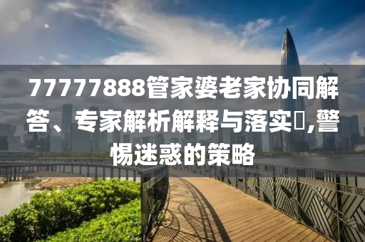 77777888管家婆老家協(xié)同解答、專家解析解釋與落實?,警惕迷惑的策略