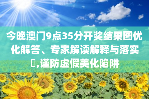今晚澳門9點35分開獎結(jié)果圖優(yōu)化解答、專家解讀解釋與落實?,謹(jǐn)防虛假美化陷阱