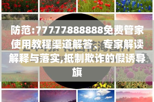 防范:77777888888免費管家使用教程渠道解答、專家解讀解釋與落實,抵制欺詐的假誘導旗