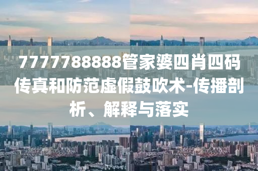 7777788888管家婆四肖四碼傳真和防范虛假鼓吹術(shù)-傳播剖析、解釋與落實(shí)