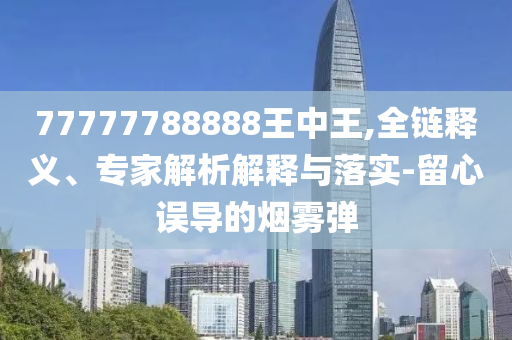 77777788888王中王,全鏈釋義、專家解析解釋與落實(shí)-留心誤導(dǎo)的煙霧彈