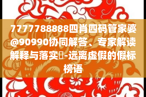 7777788888四肖四碼管家婆@90990協(xié)同解答、專家解讀解釋與落實?-遠離虛假的假標(biāo)榜語