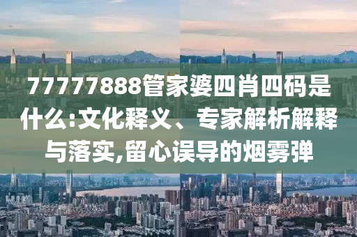 77777888管家婆四肖四碼是什么:文化釋義、專家解析解釋與落實(shí),留心誤導(dǎo)的煙霧彈