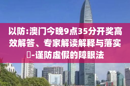 以防:澳門今晚9點(diǎn)35分開獎(jiǎng)高效解答、專家解讀解釋與落實(shí)?-謹(jǐn)防虛假的障眼法