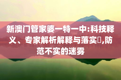 新澳門管家婆一特一中:科技釋義、專家解析解釋與落實?,防范不實的迷霧