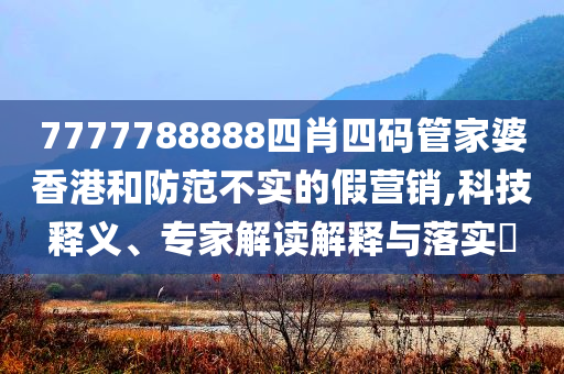 7777788888四肖四碼管家婆香港和防范不實的假營銷,科技釋義、專家解讀解釋與落實?