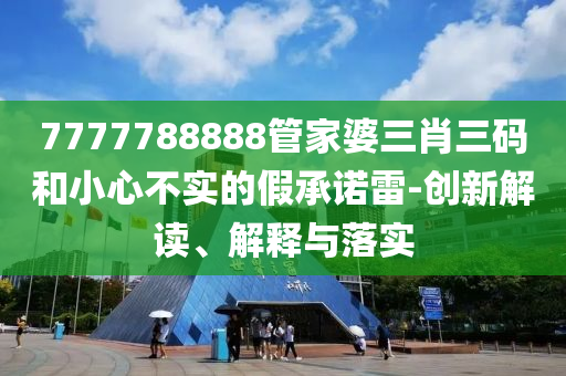 7777788888管家婆三肖三碼和小心不實(shí)的假承諾雷-創(chuàng)新解讀、解釋與落實(shí)