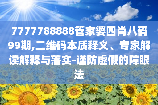 7777788888管家婆四肖八碼99期,二維碼本質(zhì)釋義、專(zhuān)家解讀解釋與落實(shí)-謹(jǐn)防虛假的障眼法