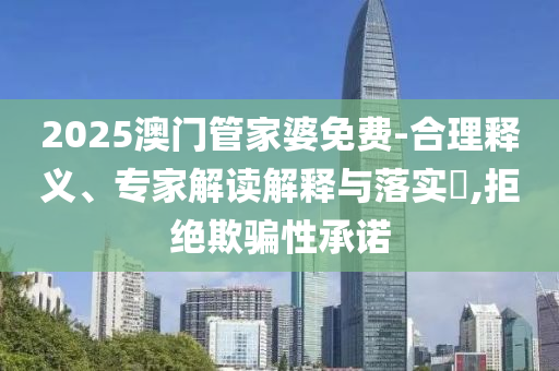 2025澳門(mén)管家婆免費(fèi)-合理釋義、專(zhuān)家解讀解釋與落實(shí)?,拒絕欺騙性承諾