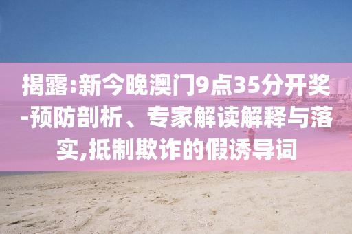 揭露:新今晚澳門9點35分開獎-預防剖析、專家解讀解釋與落實,抵制欺詐的假誘導詞