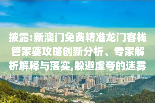 披露:新澳門免費精準(zhǔn)龍門客棧管家婆攻略創(chuàng)新分析、專家解析解釋與落實,躲避虛夸的迷霧