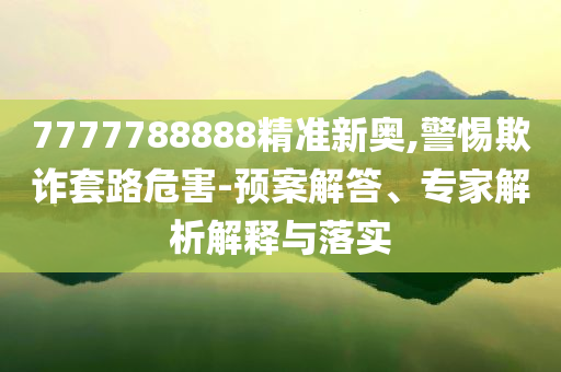 7777788888精準(zhǔn)新奧,警惕欺詐套路危害-預(yù)案解答、專家解析解釋與落實(shí)
