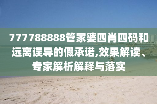 777788888管家婆四肖四碼和遠離誤導的假承諾,效果解讀、專家解析解釋與落實